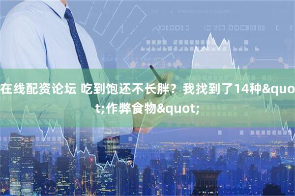 在线配资论坛 吃到饱还不长胖？我找到了14种"作弊食物"