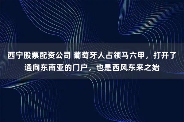 西宁股票配资公司 葡萄牙人占领马六甲，打开了通向东南亚的门户，也是西风东来之始