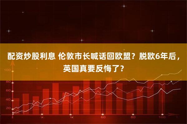配资炒股利息 伦敦市长喊话回欧盟？脱欧6年后，英国真要反悔了？