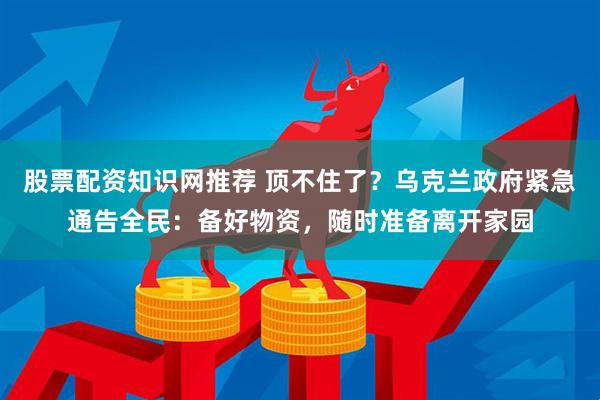 股票配资知识网推荐 顶不住了？乌克兰政府紧急通告全民：备好物资，随时准备离开家园