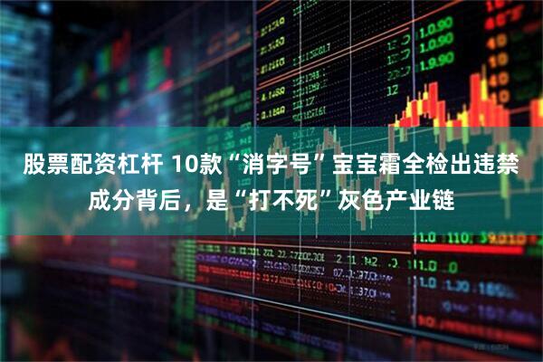 股票配资杠杆 10款“消字号”宝宝霜全检出违禁成分背后，是“打不死”灰色产业链