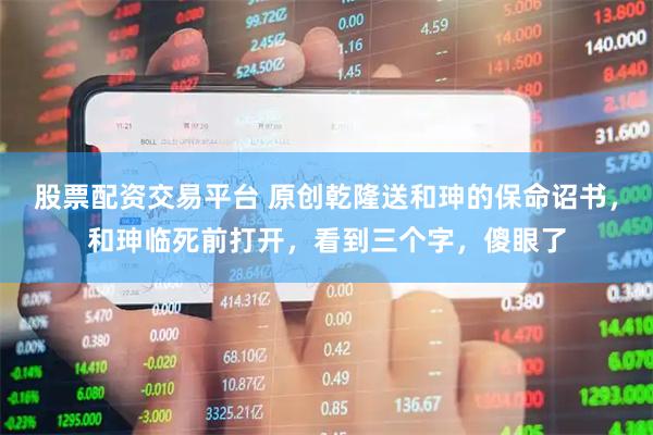 股票配资交易平台 原创乾隆送和珅的保命诏书，和珅临死前打开，看到三个字，傻眼了