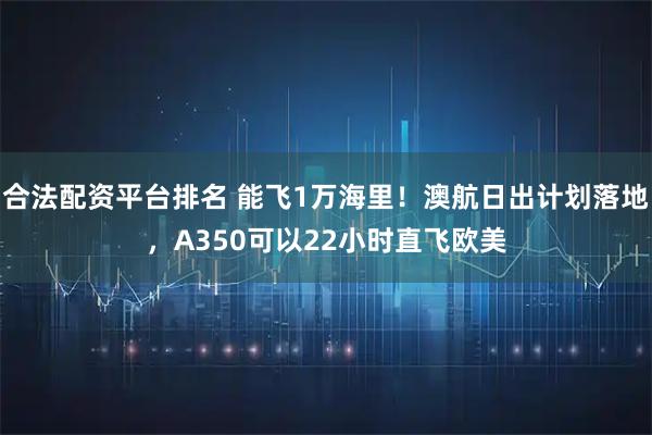 合法配资平台排名 能飞1万海里！澳航日出计划落地，A350可以22小时直飞欧美