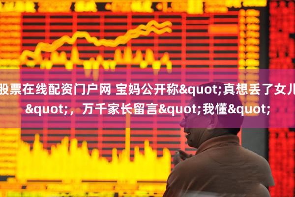 股票在线配资门户网 宝妈公开称"真想丢了女儿"，万千家长留言"我懂"