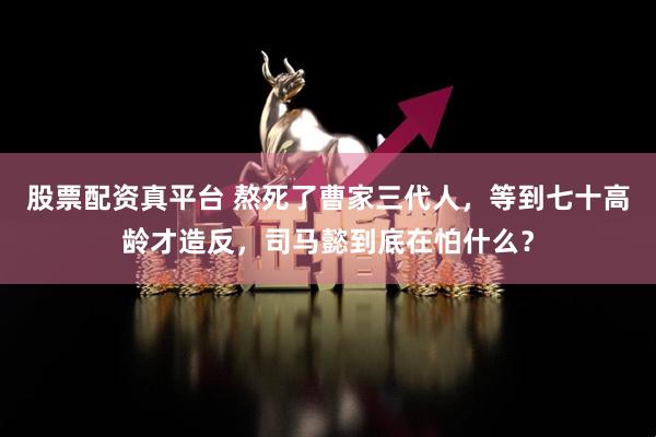 股票配资真平台 熬死了曹家三代人，等到七十高龄才造反，司马懿到底在怕什么？